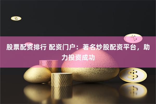 股票配资排行 配资门户：著名炒股配资平台，助力投资成功