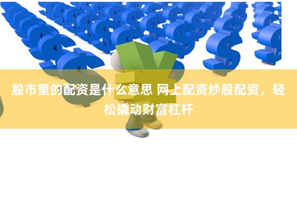 股市里的配资是什么意思 网上配资炒股配资，轻松撬动财富杠杆