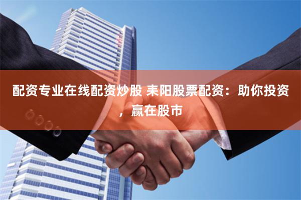 配资专业在线配资炒股 耒阳股票配资：助你投资，赢在股市
