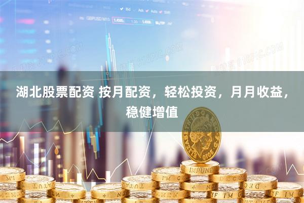湖北股票配资 按月配资，轻松投资，月月收益，稳健增值