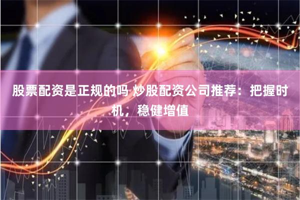 股票配资是正规的吗 炒股配资公司推荐：把握时机，稳健增值