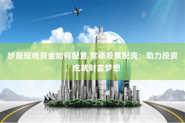 炒股短线资金如何配置 常德股票配资：助力投资，成就财富梦想