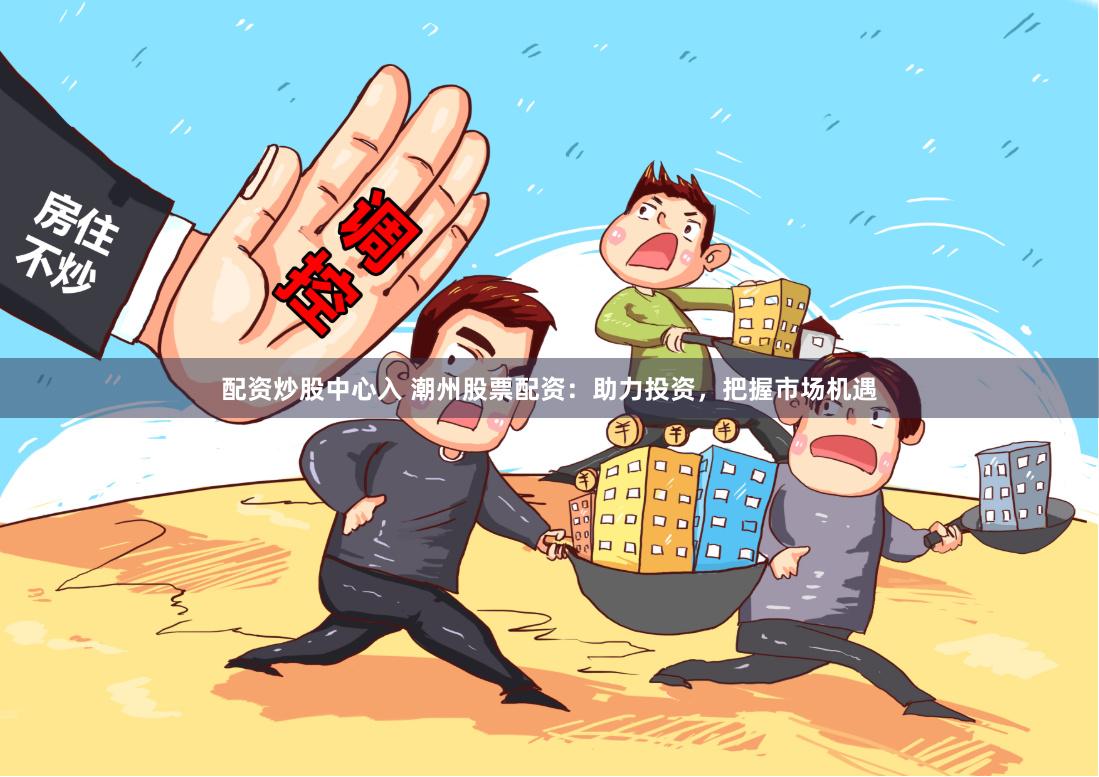 配资炒股中心入 潮州股票配资：助力投资，把握市场机遇