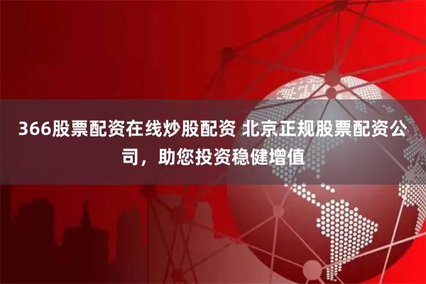 366股票配资在线炒股配资 北京正规股票配资公司，助您投资稳健增值