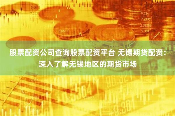 股票配资公司查询股票配资平台 无锡期货配资：深入了解无锡地区的期货市场