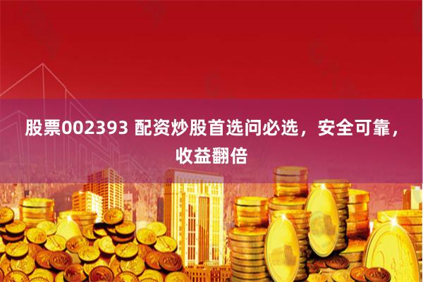 股票002393 配资炒股首选问必选，安全可靠，收益翻倍