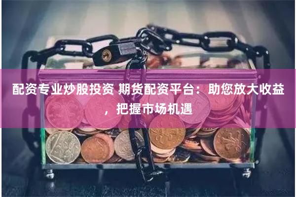 配资专业炒股投资 期货配资平台：助您放大收益，把握市场机遇