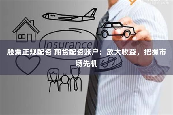 股票正规配资 期货配资账户：放大收益，把握市场先机