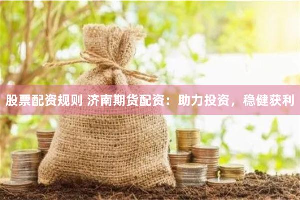 股票配资规则 济南期货配资：助力投资，稳健获利