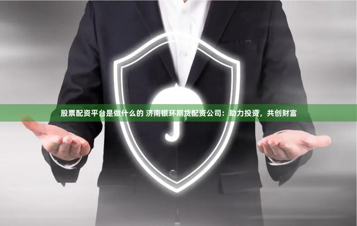 股票配资平台是做什么的 济南银环期货配资公司：助力投资，共创财富