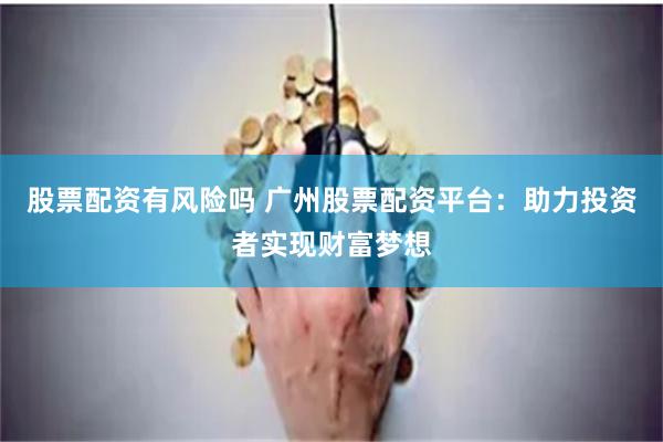 股票配资有风险吗 广州股票配资平台：助力投资者实现财富梦想
