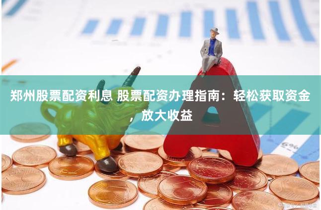 郑州股票配资利息 股票配资办理指南：轻松获取资金，放大收益