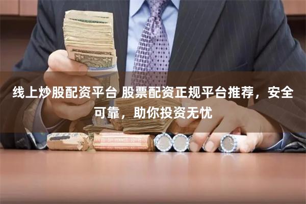 线上炒股配资平台 股票配资正规平台推荐，安全可靠，助你投资无忧